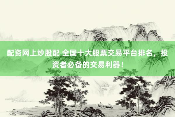 配资网上炒股配 全国十大股票交易平台排名，投资者必备的交易利器！
