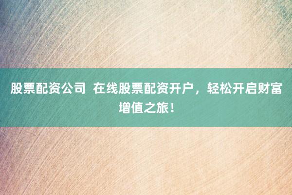 股票配资公司  在线股票配资开户，轻松开启财富增值之旅！