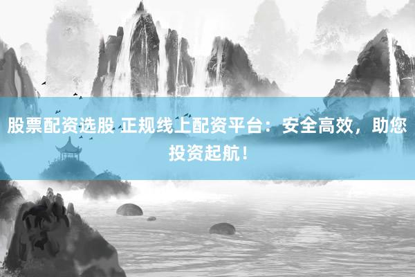 股票配资选股 正规线上配资平台：安全高效，助您投资起航！