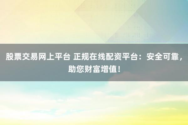 股票交易网上平台 正规在线配资平台：安全可靠，助您财富增值！