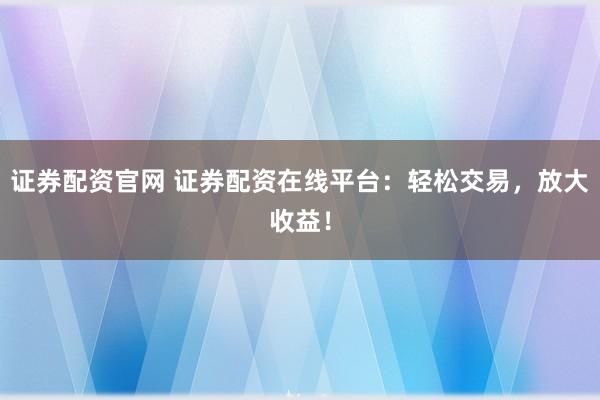 证券配资官网 证券配资在线平台：轻松交易，放大收益！