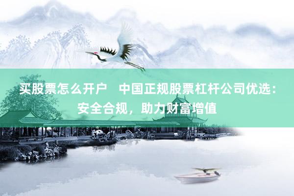 买股票怎么开户   中国正规股票杠杆公司优选：安全合规，助力财富增值