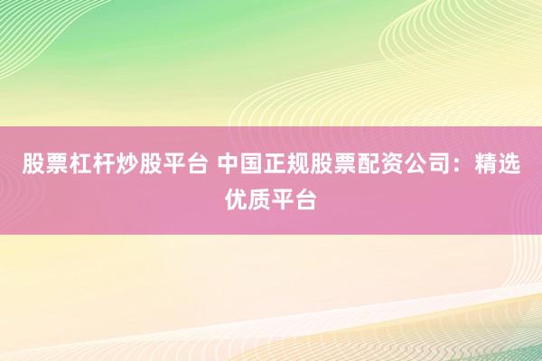股票杠杆炒股平台 中国正规股票配资公司：精选优质平台