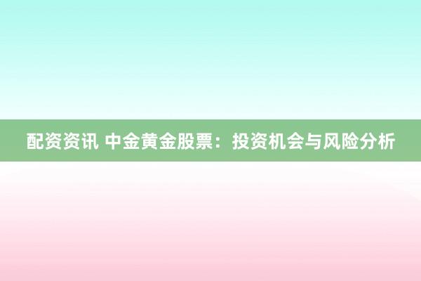 配资资讯 中金黄金股票：投资机会与风险分析