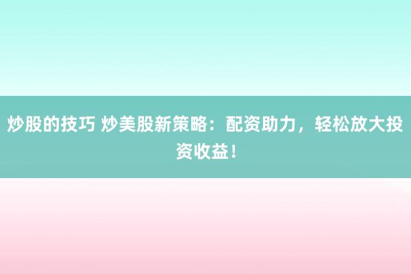 炒股的技巧 炒美股新策略：配资助力，轻松放大投资收益！