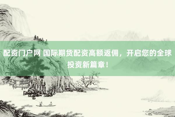 配资门户网 国际期货配资高额返佣，开启您的全球投资新篇章！