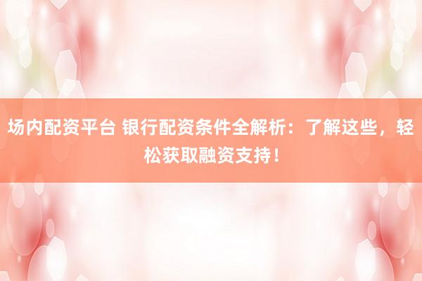 场内配资平台 银行配资条件全解析：了解这些，轻松获取融资支持！