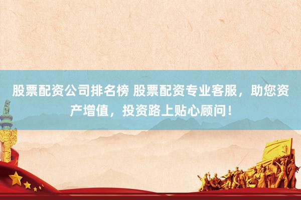 股票配资公司排名榜 股票配资专业客服，助您资产增值，投资路上贴心顾问！