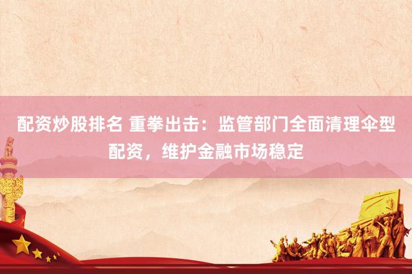 配资炒股排名 重拳出击：监管部门全面清理伞型配资，维护金融市场稳定
