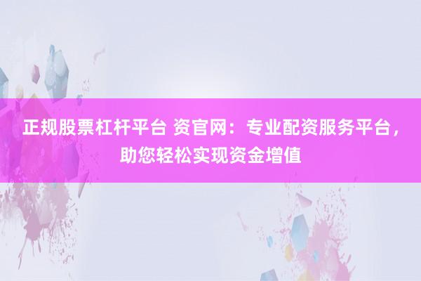 正规股票杠杆平台 资官网：专业配资服务平台，助您轻松实现资金增值