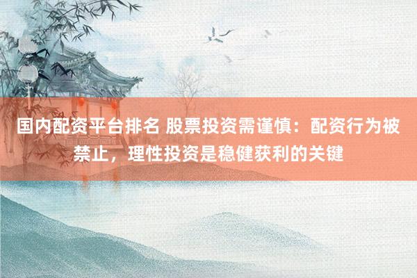 国内配资平台排名 股票投资需谨慎：配资行为被禁止，理性投资是稳健获利的关键
