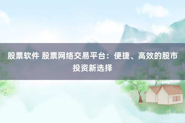 股票软件 股票网络交易平台：便捷、高效的股市投资新选择