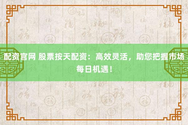 配资官网 股票按天配资：高效灵活，助您把握市场每日机遇！
