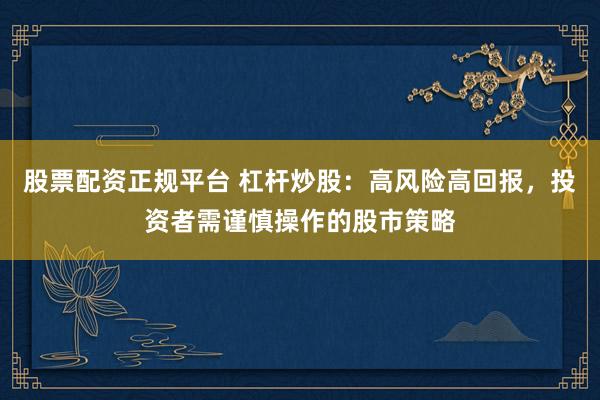 股票配资正规平台 杠杆炒股：高风险高回报，投资者需谨慎操作的股市策略