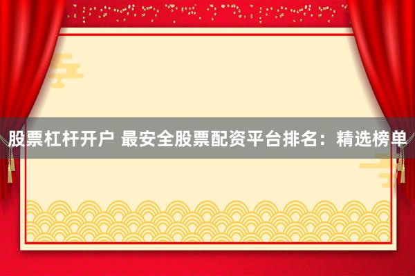 股票杠杆开户 最安全股票配资平台排名：精选榜单