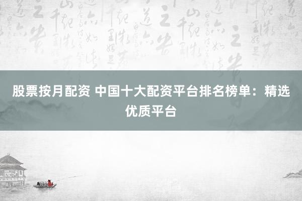 股票按月配资 中国十大配资平台排名榜单：精选优质平台