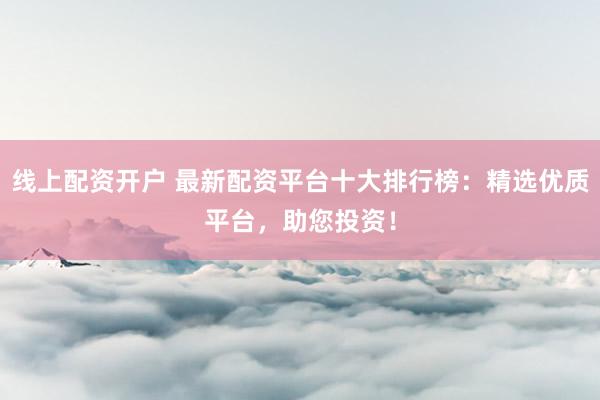 线上配资开户 最新配资平台十大排行榜：精选优质平台，助您投资！