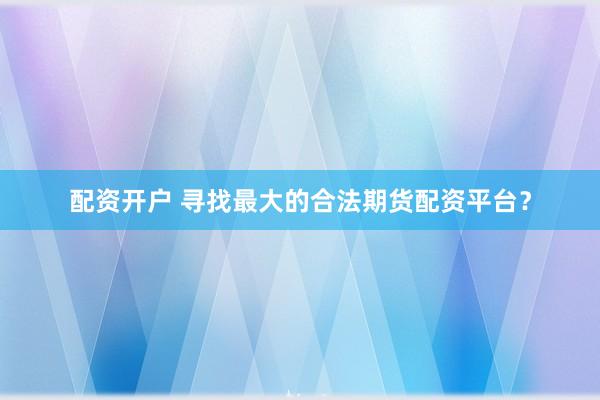 配资开户 寻找最大的合法期货配资平台？