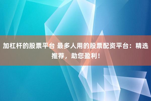 加杠杆的股票平台 最多人用的股票配资平台：精选推荐，助您盈利！