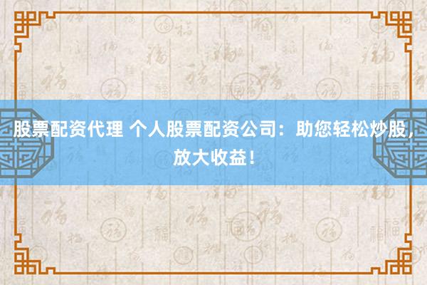 股票配资代理 个人股票配资公司：助您轻松炒股，放大收益！