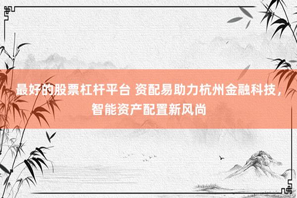 最好的股票杠杆平台 资配易助力杭州金融科技，智能资产配置新风尚