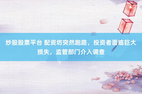 炒股股票平台 配资坊突然跑路，投资者面临巨大损失，监管部门介入调查