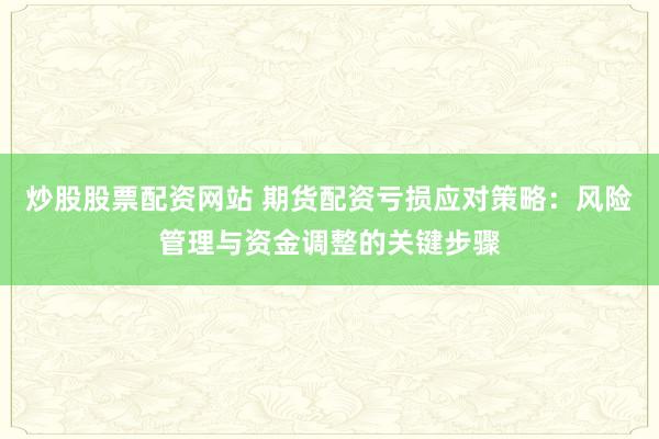炒股股票配资网站 期货配资亏损应对策略：风险管理与资金调整的关键步骤