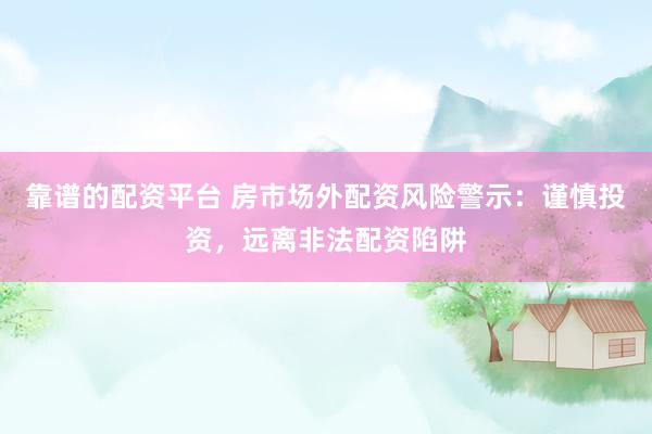 靠谱的配资平台 房市场外配资风险警示：谨慎投资，远离非法配资陷阱