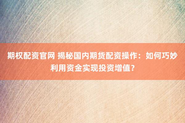期权配资官网 揭秘国内期货配资操作：如何巧妙利用资金实现投资增值？