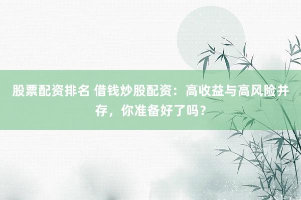 股票配资排名 借钱炒股配资：高收益与高风险并存，你准备好了吗？