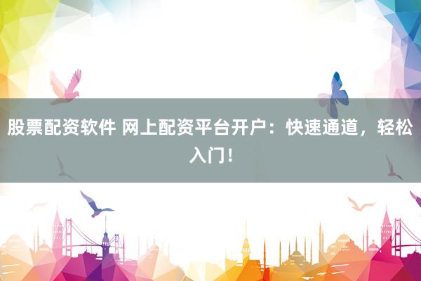 股票配资软件 网上配资平台开户：快速通道，轻松入门！