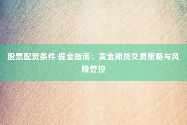 股票配资条件 掘金指南：黄金期货交易策略与风险管控