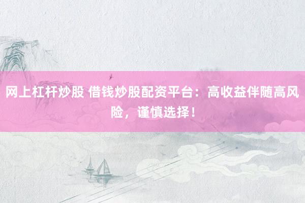 网上杠杆炒股 借钱炒股配资平台：高收益伴随高风险，谨慎选择！