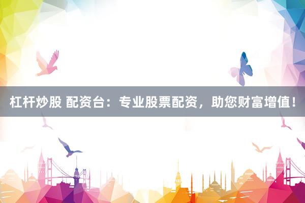 杠杆炒股 配资台：专业股票配资，助您财富增值！