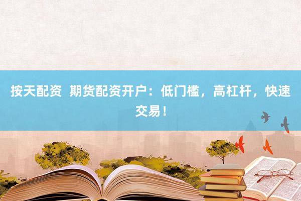 按天配资  期货配资开户：低门槛，高杠杆，快速交易！