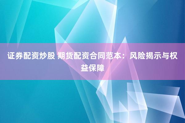 证券配资炒股 期货配资合同范本：风险揭示与权益保障