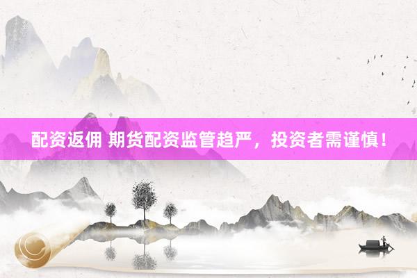 配资返佣 期货配资监管趋严，投资者需谨慎！