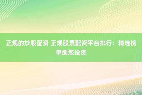 正规的炒股配资 正规股票配资平台排行：精选榜单助您投资