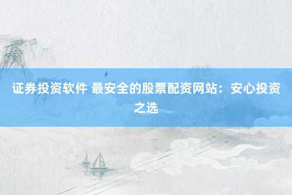 证券投资软件 最安全的股票配资网站：安心投资之选