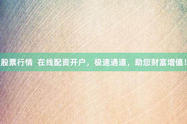 股票行情  在线配资开户，极速通道，助您财富增值！