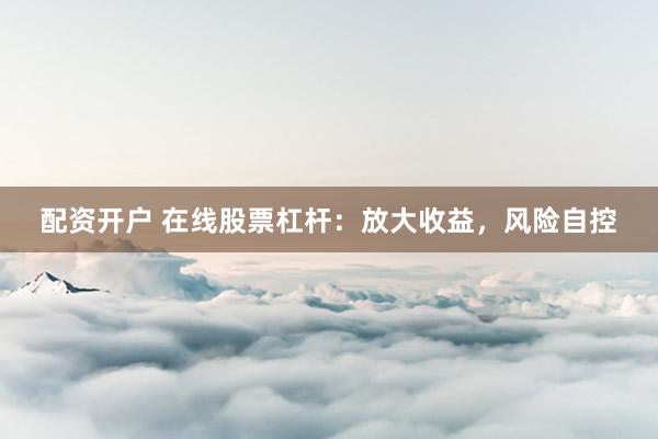 配资开户 在线股票杠杆：放大收益，风险自控