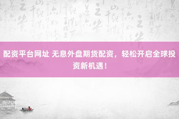配资平台网址 无息外盘期货配资，轻松开启全球投资新机遇！