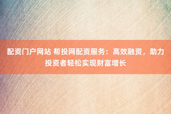 配资门户网站 帮投网配资服务：高效融资，助力投资者轻松实现财富增长