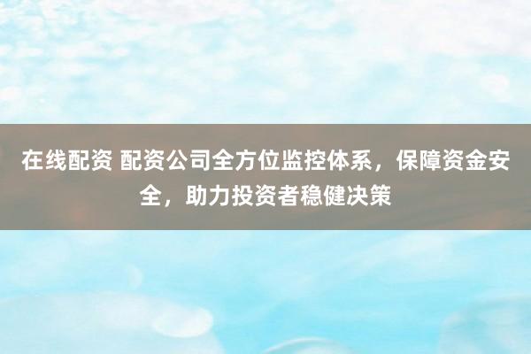 在线配资 配资公司全方位监控体系，保障资金安全，助力投资者稳健决策
