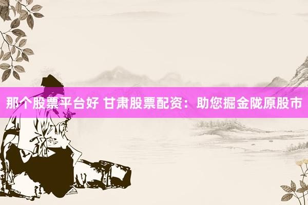 那个股票平台好 甘肃股票配资：助您掘金陇原股市