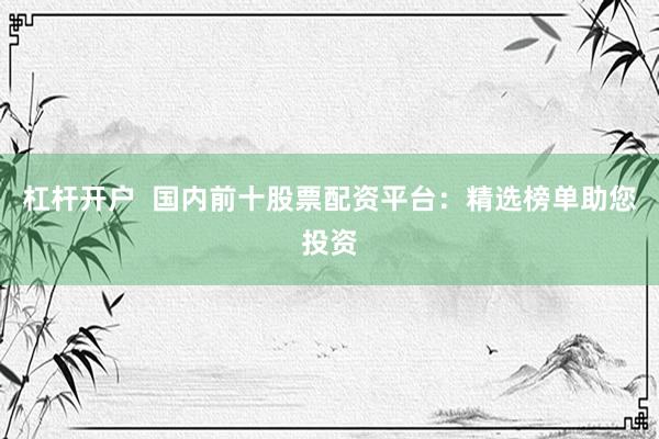 杠杆开户  国内前十股票配资平台：精选榜单助您投资