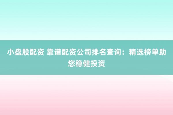 小盘股配资 靠谱配资公司排名查询：精选榜单助您稳健投资