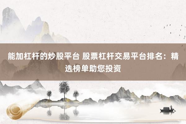 能加杠杆的炒股平台 股票杠杆交易平台排名：精选榜单助您投资