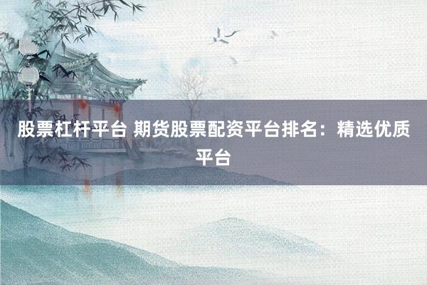 股票杠杆平台 期货股票配资平台排名：精选优质平台