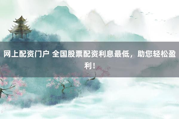 网上配资门户 全国股票配资利息最低，助您轻松盈利！